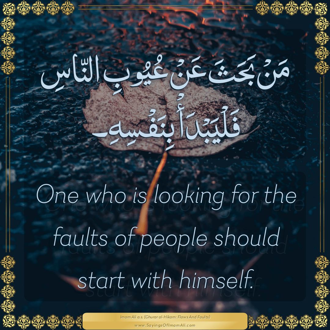 One who is looking for the faults of people should start with himself.